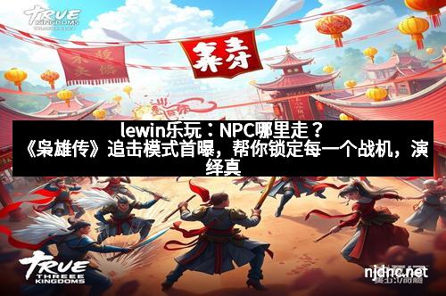 lewin乐玩：NPC哪里走？《枭雄传》追击模式首曝，帮你锁定每一个战机，演绎真正的江湖风云